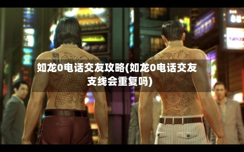 如龙0电话交友攻略(如龙0电话交友支线会重复吗)-第3张图片