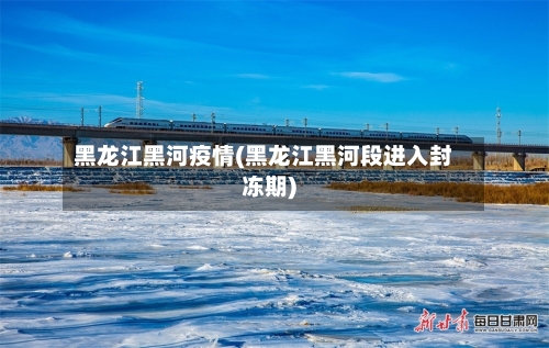 黑龙江黑河疫情(黑龙江黑河段进入封冻期)
