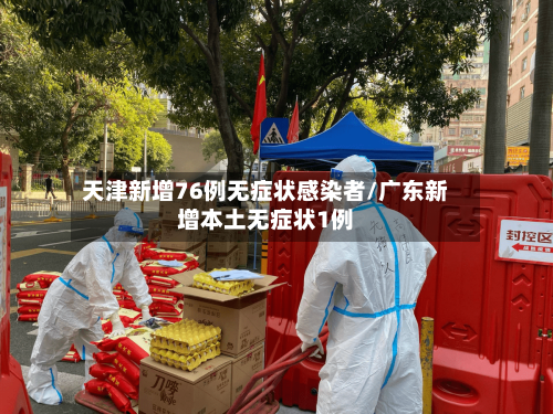 天津新增76例无症状感染者/广东新增本土无症状1例-第3张图片