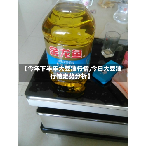 【今年下半年大豆油行情,今日大豆油行情走势分析】-第2张图片