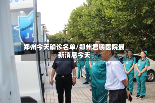 郑州今天确诊名单/郑州君鹏医院最新消息今天-第3张图片