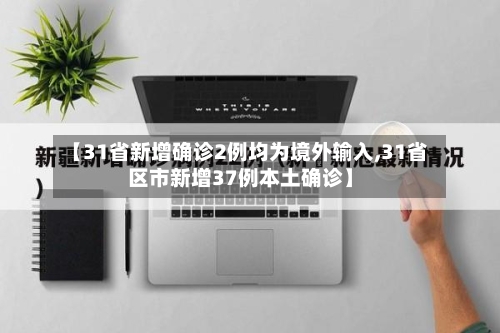 【31省新增确诊2例均为境外输入,31省区市新增37例本土确诊】-第3张图片