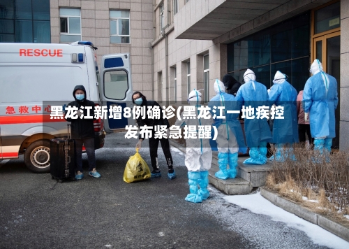 黑龙江新增8例确诊(黑龙江一地疾控发布紧急提醒)