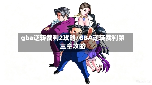 gba逆转裁判2攻略/GBA逆转裁判第三章攻略-第2张图片