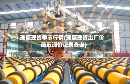 玻璃现货季节行情(玻璃现货出厂价最近调价记录查询)-第3张图片