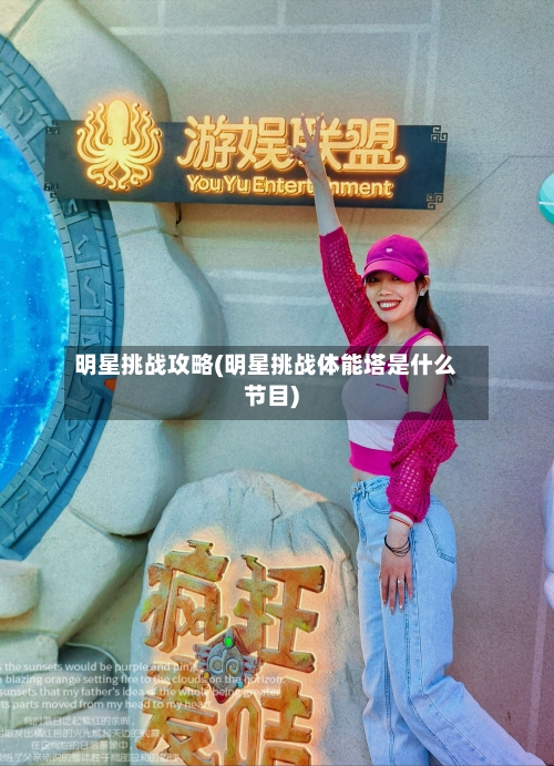明星挑战攻略(明星挑战体能塔是什么节目)-第2张图片
