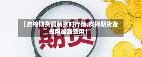 【皮棉期货最新实时行情,皮棉期货金投网最新费用】