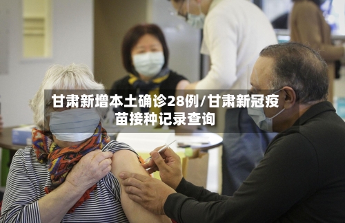 甘肃新增本土确诊28例/甘肃新冠疫苗接种记录查询