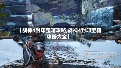 【战神4封印宝箱攻略,战神4封印宝箱攻略大全】