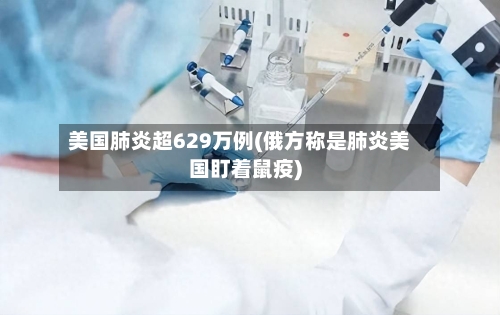 美国肺炎超629万例(俄方称是肺炎美国盯着鼠疫)