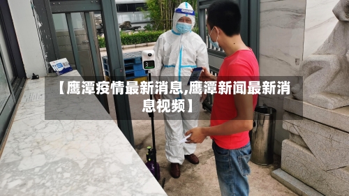 【鹰潭疫情最新消息,鹰潭新闻最新消息视频】