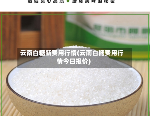 云南白糖新费用行情(云南白糖费用行情今日报价)