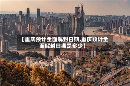 【重庆预计全面解封日期,重庆预计全面解封日期是多少】-第3张图片