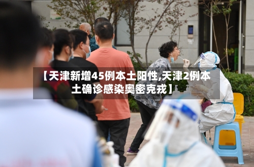 【天津新增45例本土阳性,天津2例本土确诊感染奥密克戎】-第3张图片