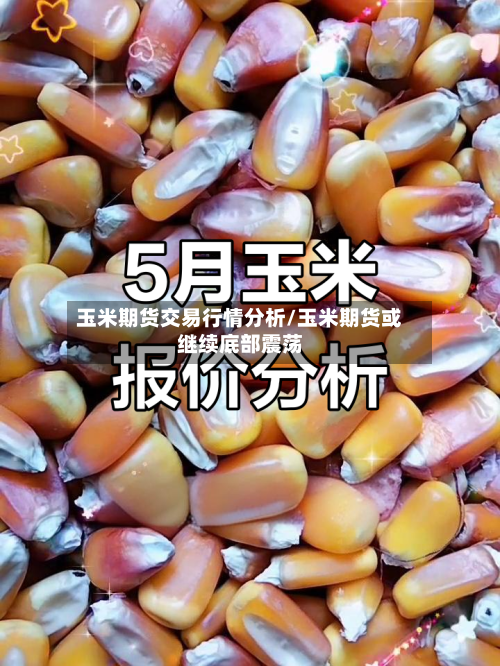 玉米期货交易行情分析/玉米期货或继续底部震荡