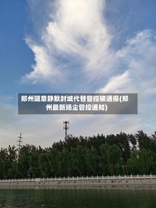 郑州随意静默封城代替管控被通报(郑州最新扬尘管控通知)