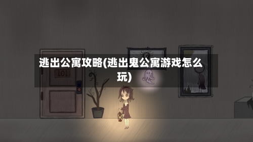 逃出公寓攻略(逃出鬼公寓游戏怎么玩)