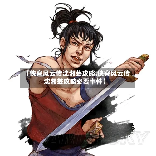 【侠客风云传沈湘芸攻略,侠客风云传沈湘芸攻略必要事件】-第2张图片