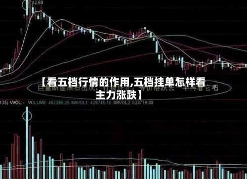 【看五档行情的作用,五档挂单怎样看主力涨跌】