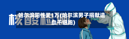 哈尔滨阳性奖1万(哈尔滨男子捐献造血干细胞)-第2张图片