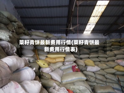 菜籽青饼最新费用行情(菜籽青饼最新费用行情表)-第2张图片