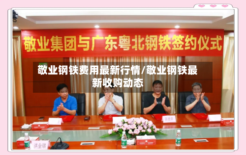 敬业钢铁费用最新行情/敬业钢铁最新收购动态-第2张图片