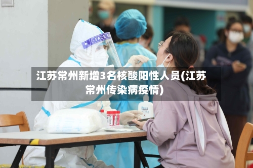 江苏常州新增3名核酸阳性人员(江苏常州传染病疫情)-第2张图片