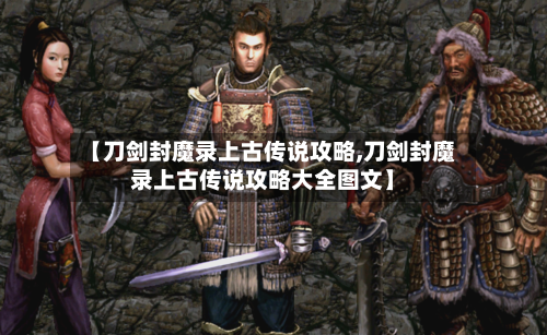 【刀剑封魔录上古传说攻略,刀剑封魔录上古传说攻略大全图文】-第2张图片