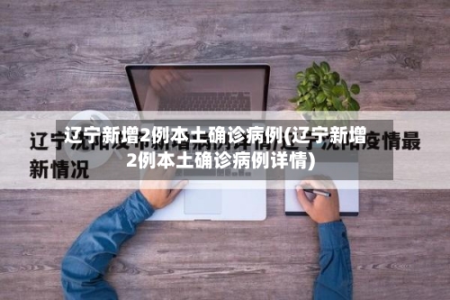 辽宁新增2例本土确诊病例(辽宁新增2例本土确诊病例详情)-第2张图片