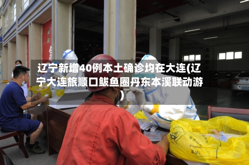 辽宁新增40例本土确诊均在大连(辽宁大连旅顺口鲅鱼圈丹东本溪联动游)-第2张图片