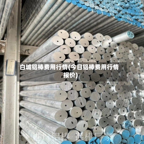 白城铝棒费用行情(今日铝棒费用行情报价)-第2张图片
