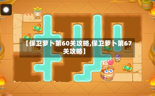 【保卫萝卜第60关攻略,保卫萝卜第67关攻略】-第3张图片