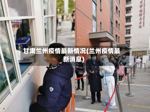 甘肃兰州疫情最新情况(兰州疫情最新消息)-第3张图片