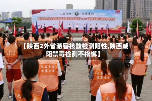 【陕西2外省游客核酸检测阳性,陕西咸阳禁毒检测不松懈】-第3张图片