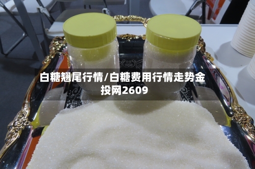 白糖翘尾行情/白糖费用行情走势金投网2609-第2张图片