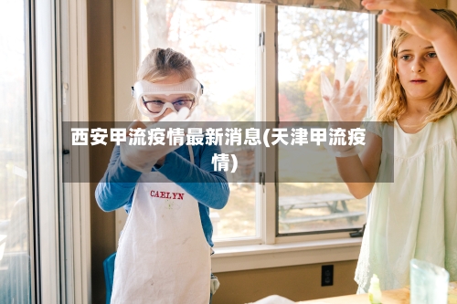 西安甲流疫情最新消息(天津甲流疫情)-第2张图片