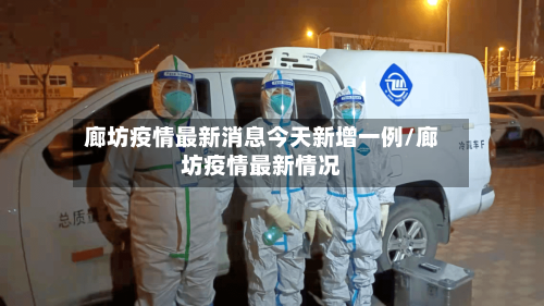 廊坊疫情最新消息今天新增一例/廊坊疫情最新情况-第2张图片