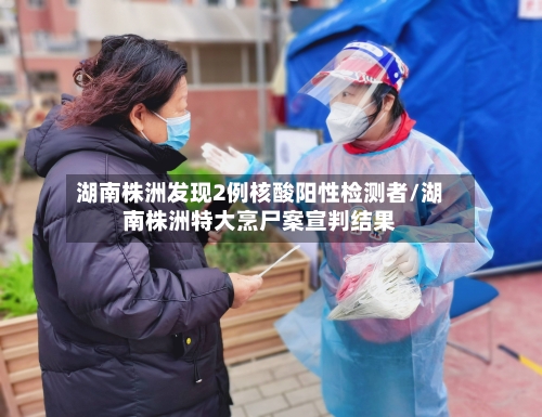 湖南株洲发现2例核酸阳性检测者/湖南株洲特大烹尸案宣判结果