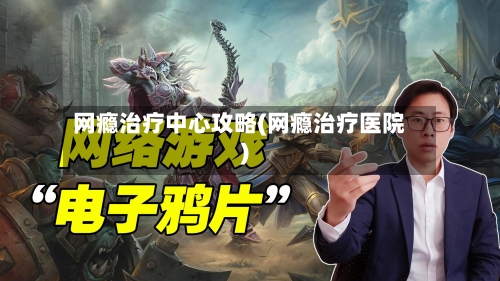 网瘾治疗中心攻略(网瘾治疗医院)-第3张图片