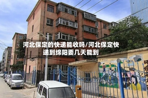 河北保定的快递能收吗/河北保定快递到绵阳要几天能到-第2张图片
