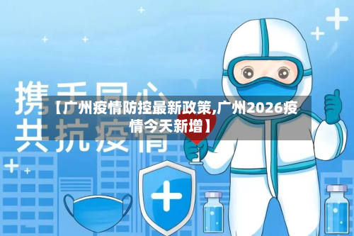 【广州疫情防控最新政策,广州2026疫情今天新增】