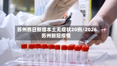 苏州昨日新增本土无症状20例/2026苏州新冠疫情