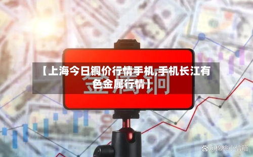 【上海今日铜价行情手机,手机长江有色金属行情】