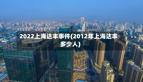 2022上海达丰事件(2012年上海达丰多少人)-第2张图片