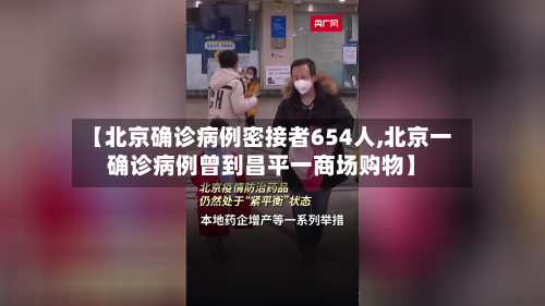 【北京确诊病例密接者654人,北京一确诊病例曾到昌平一商场购物】