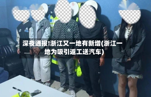 深夜通报!浙江又一地有新增(浙江一地为吸引返工送汽车)