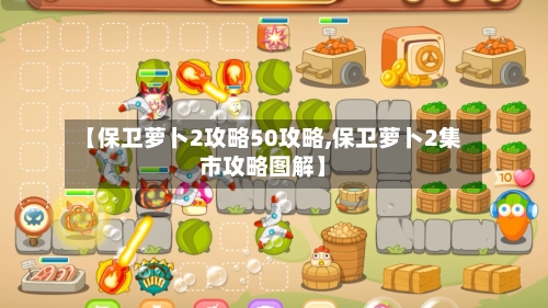【保卫萝卜2攻略50攻略,保卫萝卜2集市攻略图解】-第3张图片