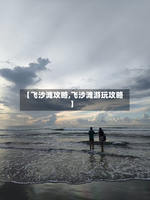 【飞沙滩攻略,飞沙滩游玩攻略】