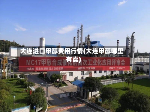 大连进口甲醇费用行情(大连甲醇哪里有卖)-第2张图片