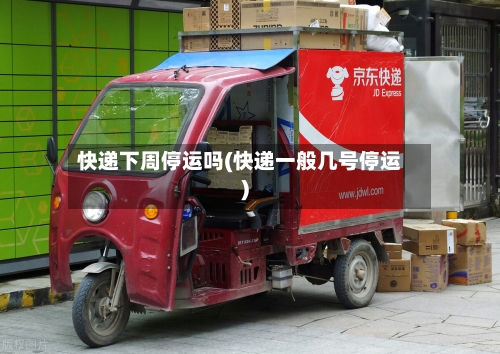快递下周停运吗(快递一般几号停运)